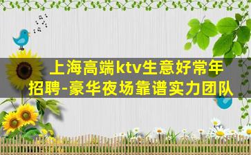 上海高端ktv生意好常年招聘-豪华夜场靠谱实力团队
