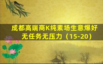 成都高端商K纯素场生意爆好无任务无压力（15-20）